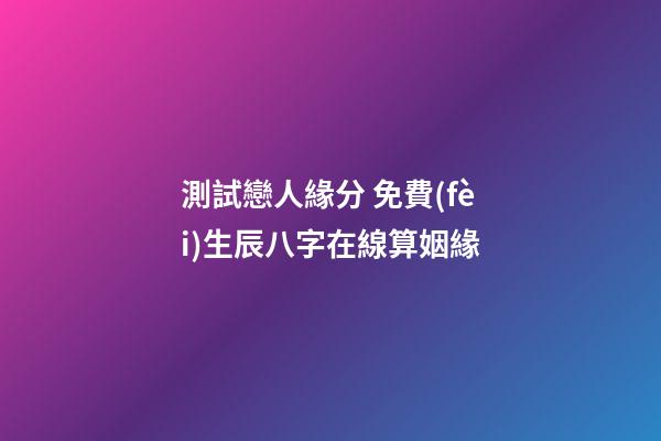 測試戀人緣分 免費(fèi)生辰八字在線算姻緣
